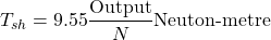 \[ T_{sh} = 9.55 \frac{\text{Output}}{N} \text{Neuton-metre}\]