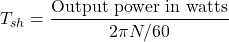 \[ T_{sh} = \frac{\text{Output power in watts}}{2 \pi N/60} \]