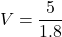 \[V = \frac{5}{1.8} \]