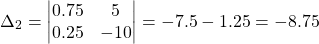 \[ \Delta_2 = \begin{vmatrix} 0.75 & 5 \\ 0.25 & -10 \end{vmatrix} = -7.5 - 1.25 = -8.75  \]