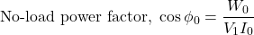 \[ \text{No-load power factor, }\cos\phi_0=\frac{W_0}{V_1I_0}\]
