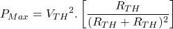 \[P_{Max} = {V_{TH}}^2 . \left[ \frac{R_{TH}}{(R_{TH} + R_{TH})^2} \right]\]