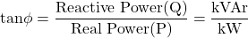 \[ \text{tan}\phi = \frac{\text{Reactive Power(Q)}}{\text{Real Power(P)}} = \frac{\text{kVAr}}{\text{kW}} \]