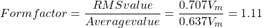 \[ Form factor = \frac{RMS value}{Average value} = \frac{0.707 V_m}{0.637 V_m} = 1.11 \]