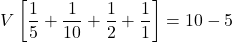 \[V\left[\frac{1}{5}+ \frac{1}{10}+ \frac{1}{2}+ \frac{1}{1}\right] = 10 - 5 \]