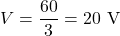 \[V = \frac{60}{3} = 20 \text{ V} \]