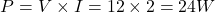 \[P=V \times I = 12 \times 2 = 24 { W} \]