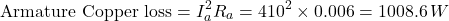 \[\text{Armature Copper loss} = I_a^2 R_a = 410^2 \times 0.006 = 1008.6 \,W \]