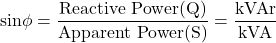 \[ \text{sin}\phi = \frac{\text{Reactive Power(Q)}}{\text{Apparent Power(S)}} = \frac{\text{kVAr}}{\text{kVA}} \]