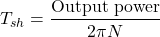 \[T_{sh} = \frac{\text{Output power}}{2 \pi N} \]