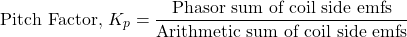 \[ \text{Pitch Factor, } K_p = \frac{\text{Phasor sum of coil side emfs}}{\text{Arithmetic sum of coil side emfs}} \]
