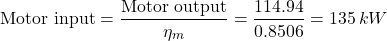 \[ \text{Motor input} = \frac{\text{Motor output}}{\eta_m} = \frac{114.94}{0.8506} = 135 \, kW \]