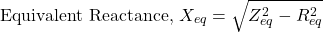 \[\text{Equivalent Reactance, }X_{eq}=\sqrt{Z_{eq}^{2}-R_{eq}^{2}}\]