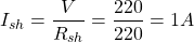\[I_{sh} = \frac{V}{R_{sh}} = \frac{220}{220} = 1 A \]