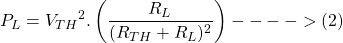 \[P_L = {V_{TH}}^2 . \left( \frac{R_L}{(R_{TH} + R_L)^2} \right) ---->(2)\]