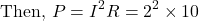 \[\text{Then, }P = I^2R = 2^2 \times 10 \]