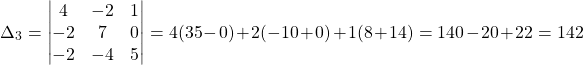 \[ \Delta_3 = \begin{vmatrix} 4 & -2 & 1 \\ -2 & 7 & 0 \\ -2 & -4 & 5 \end{vmatrix} = 4(35-0) + 2(-10+0) + 1(8+14) = 140 - 20 + 22 = 142\]