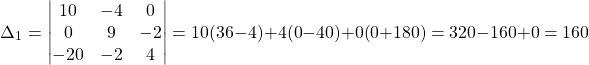 \[ \Delta_1 = \begin{vmatrix} 10 & -4 & 0 \\ 0 & 9 & -2 \\ -20 & -2 & 4 \end{vmatrix} = 10(36-4) + 4(0-40) + 0(0+180) = 320 - 160 + 0 = 160 \]
