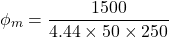 \[\phi_m = \frac{1500}{4.44 \times 50 \times  250} \]