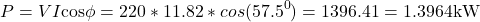 \[ P = VI \text{cos} \phi = 220 * 11.82 * cos(57.5^0) = 1396.41 = 1.3964 \text{kW} \]