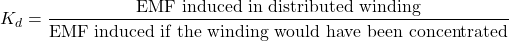 \[K_d = \frac{\text{EMF induced in distributed winding}}{\text{EMF induced if the winding would have been concentrated}} \]