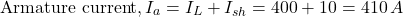 \[\text{Armature current}, I_a = I_L + I_{sh} = 400 + 10 = 410 \, A\]