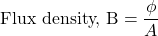 \[ \text{Flux density, B} = \frac{\phi}{A}\]