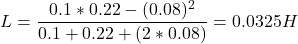 \[ L = \frac{0.1 * 0.22 - (0.08)^2}{0.1 + 0.22 + (2 * 0.08)}  = 0.0325 H\]