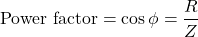 \[ \text{Power factor} =\cos{\phi} = \frac{R}{Z}\]