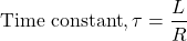 \[ \text{Time constant}, \tau = \frac{L}{R} \]
