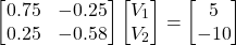 \[ \begin{bmatrix} 0.75 & -0.25  \\  0.25 & -0.58 \end{bmatrix} \begin{bmatrix} V_1 \\ V_2 \end{bmatrix} = \begin{bmatrix} 5 \\ -10 \end{bmatrix} \]