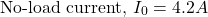 \[ \text{No-load current, } I_0 = 4.2 A \]