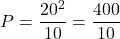 \[P = \frac{20^2}{10} = \frac{400}{10} \]