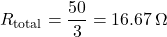 \[R_{\text{total}} = \frac{50}{3} = 16.67 \,\Omega \]