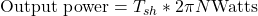 \[\text{Output power} = T_{sh} * 2 \pi N \text{Watts}\]