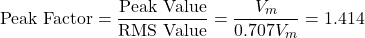 \[ \text{Peak Factor} = \frac{\text{Peak Value}}{\text{RMS Value}} = \frac{V_m}{0.707 V_m} = 1.414\]