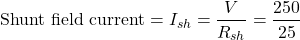 \[\text{Shunt field current} = I_{sh} = \frac{V}{R_{sh}} = \frac{250}{25} \]