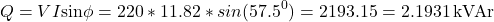 \[ Q = VI \text{sin} \phi = 220 * 11.82 * sin(57.5^0) = 2193.15 = 2.1931 \, \text{kVAr} \]