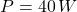 \[P = 40\, W \]