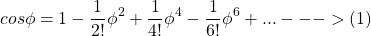 \[cos \phi = 1 - \frac{1}{2!} \phi^2 + \frac{1}{4!} \phi^4 - \frac{1}{6!} \phi^6 + ... --->(1)\]