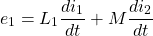 \[e_1 = L_1 \frac{di_1}{dt} + M \frac{di_2}{dt} \]