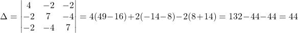 \[ \Delta = \begin{vmatrix} 4 & -2 & -2 \\ -2 & 7 & -4 \\ -2 & -4 & 7 \end{vmatrix} = 4(49-16) + 2(-14-8) - 2(8+14) = 132 - 44 - 44 = 44 \]