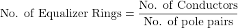 \[ \text{No. of Equalizer Rings}= \frac{\text{No. of Conductors}}{\text{No. of pole pairs}} \]