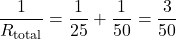 \[\frac{1}{R_{\text{total}}} = \frac{1}{25} + \frac{1}{50} = \frac{3}{50}\]